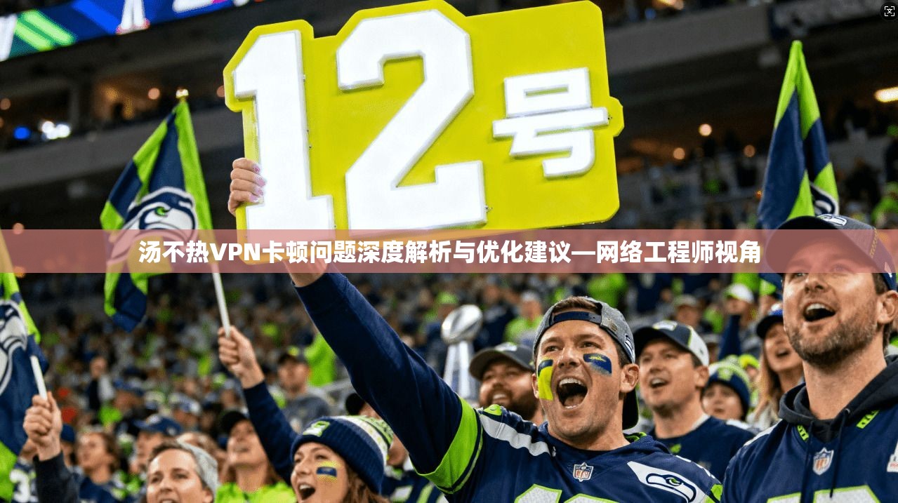 汤不热VPN卡顿问题深度解析与优化建议—网络工程师视角  第1张