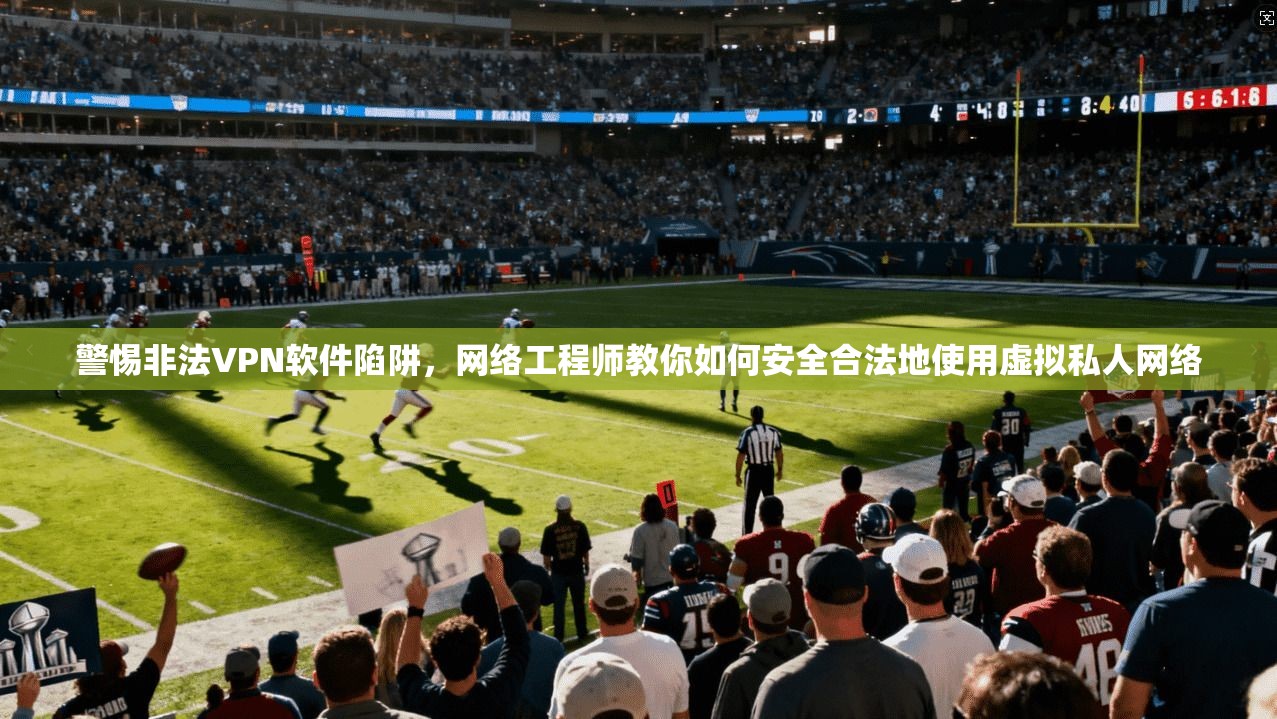 警惕非法VPN软件陷阱，网络工程师教你如何安全合法地使用虚拟私人网络  第1张