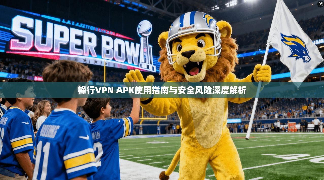 锋行VPN APK使用指南与安全风险深度解析 第1张 锋行VPN APK使用指南与安全风险深度解析 第1张