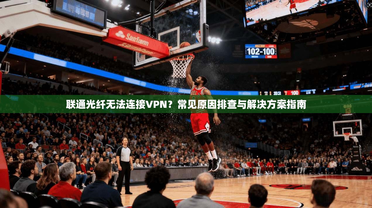 联通光纤无法连接VPN？常见原因排查与解决方案指南  第1张