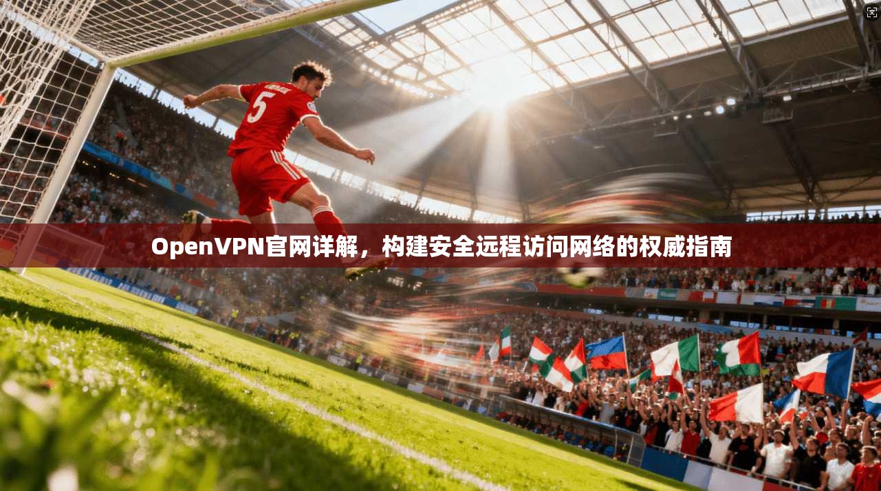 OpenVPN官网详解,构建安全远程访问网络的权威指南 第1张 OpenVPN官网详解,构建安全远程访问网络的权威指南 第1张