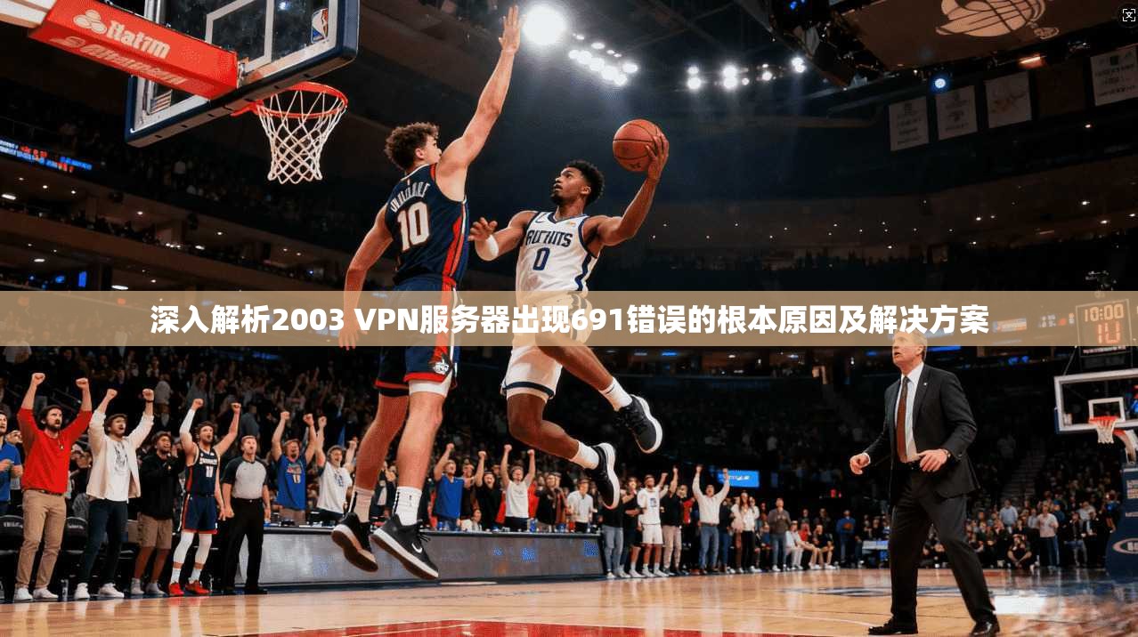 深入解析2003 VPN服务器出现691错误的根本原因及解决方案 第1张 深入解析2003 VPN服务器出现691错误的根本原因及解决方案 第1张