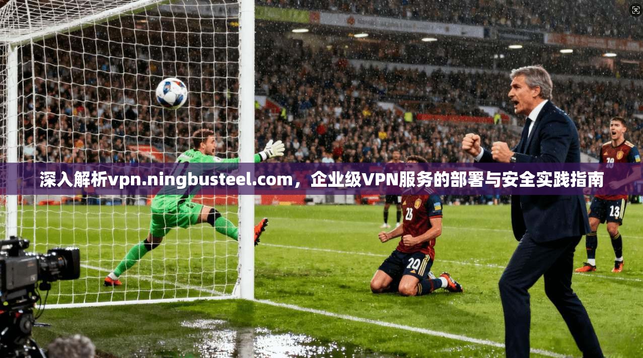 深入解析vpn.ningbusteel.com,企业级VPN服务的部署与安全实践指南 第1张 深入解析vpn.ningbusteel.com,企业级VPN服务的部署与安全实践指南 第1张