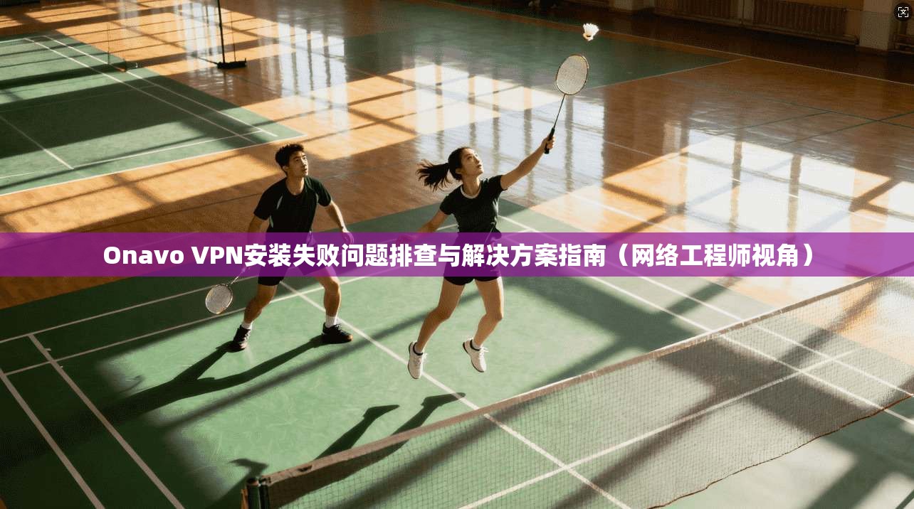 Onavo VPN安装失败问题排查与解决方案指南（网络工程师视角）  第1张