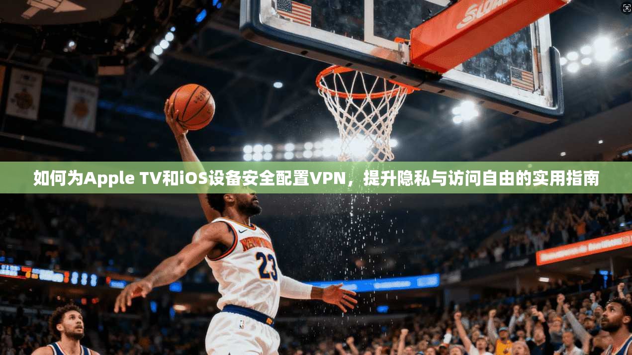 如何为Apple TV和iOS设备安全配置VPN，提升隐私与访问自由的实用指南  第1张