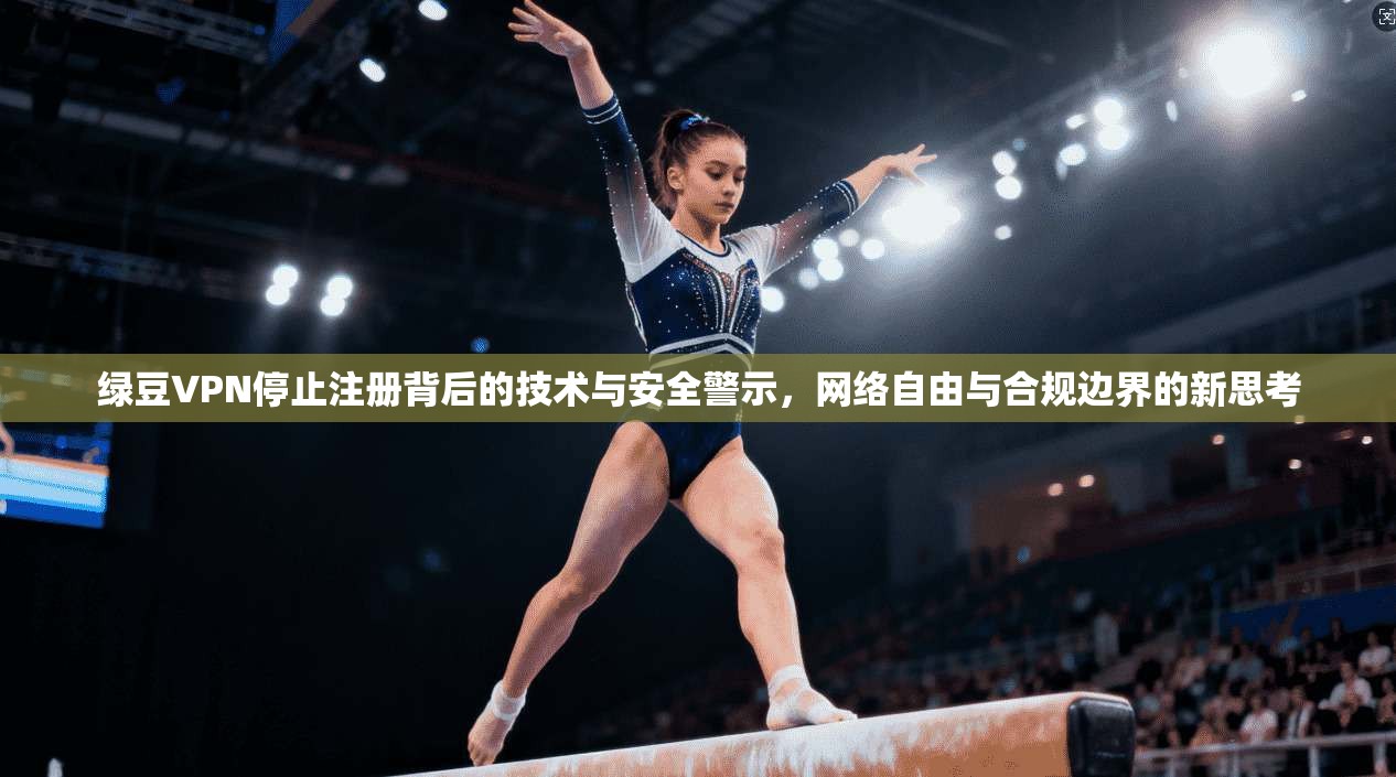 绿豆VPN停止注册背后的技术与安全警示，网络自由与合规边界的新思考  第1张