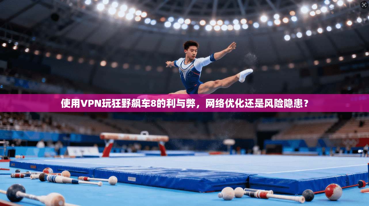 使用VPN玩狂野飙车8的利与弊，网络优化还是风险隐患？  第1张
