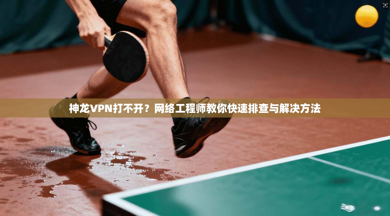 神龙VPN打不开？网络工程师教你快速排查与解决方法  第1张