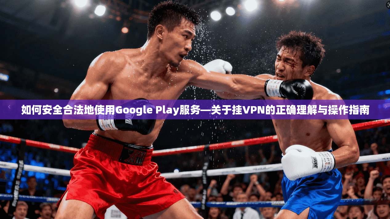 如何安全合法地使用Google Play服务—关于挂VPN的正确理解与操作指南  第1张
