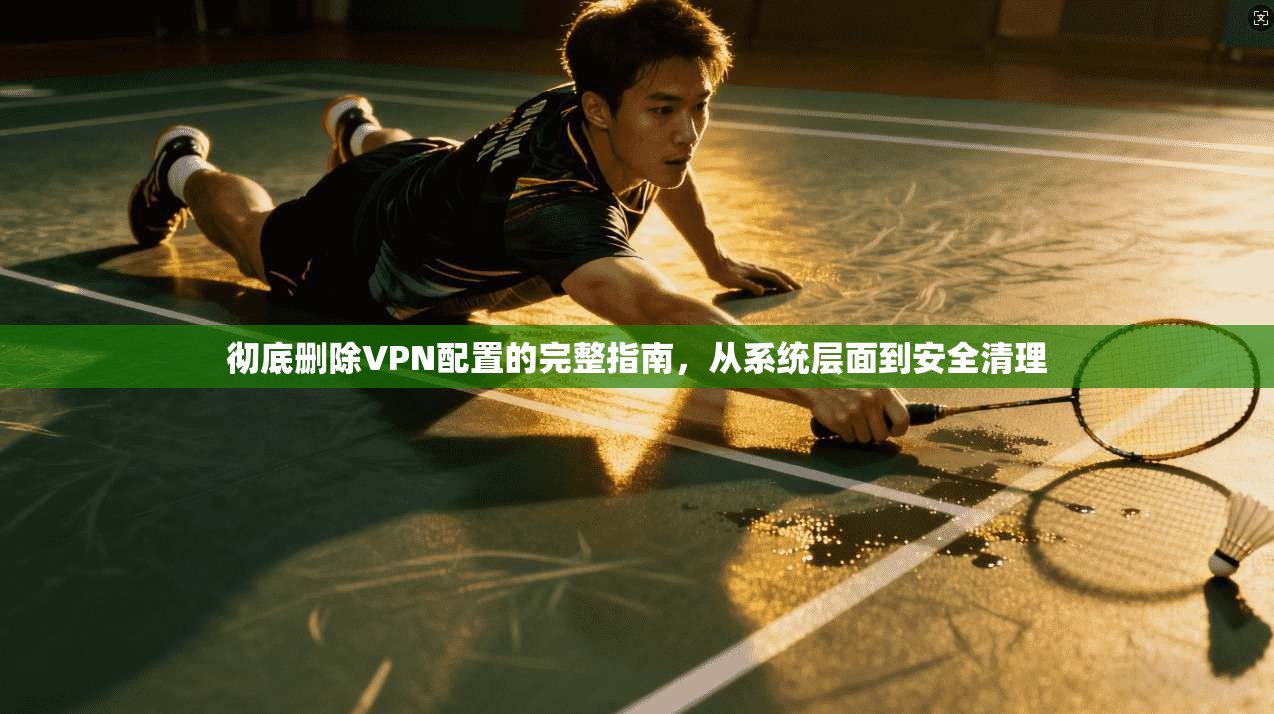 彻底删除VPN配置的完整指南，从系统层面到安全清理  第1张