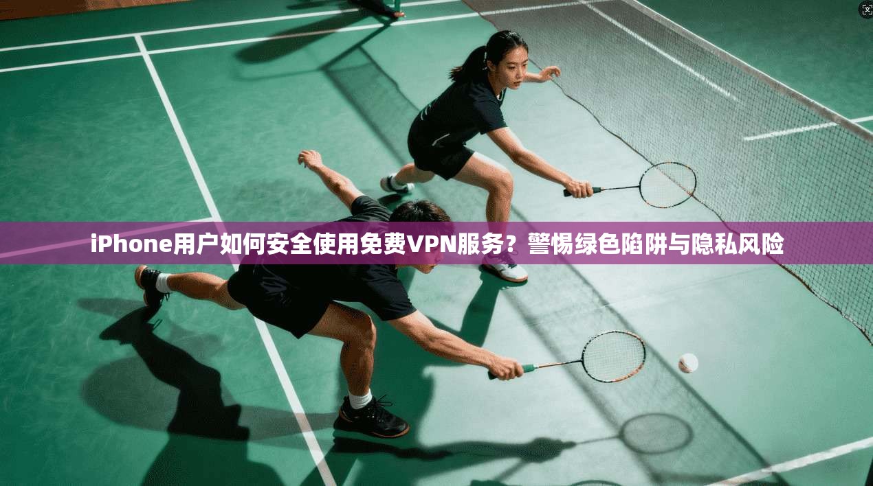 iPhone用户如何安全使用免费VPN服务？警惕绿色陷阱与隐私风险  第1张