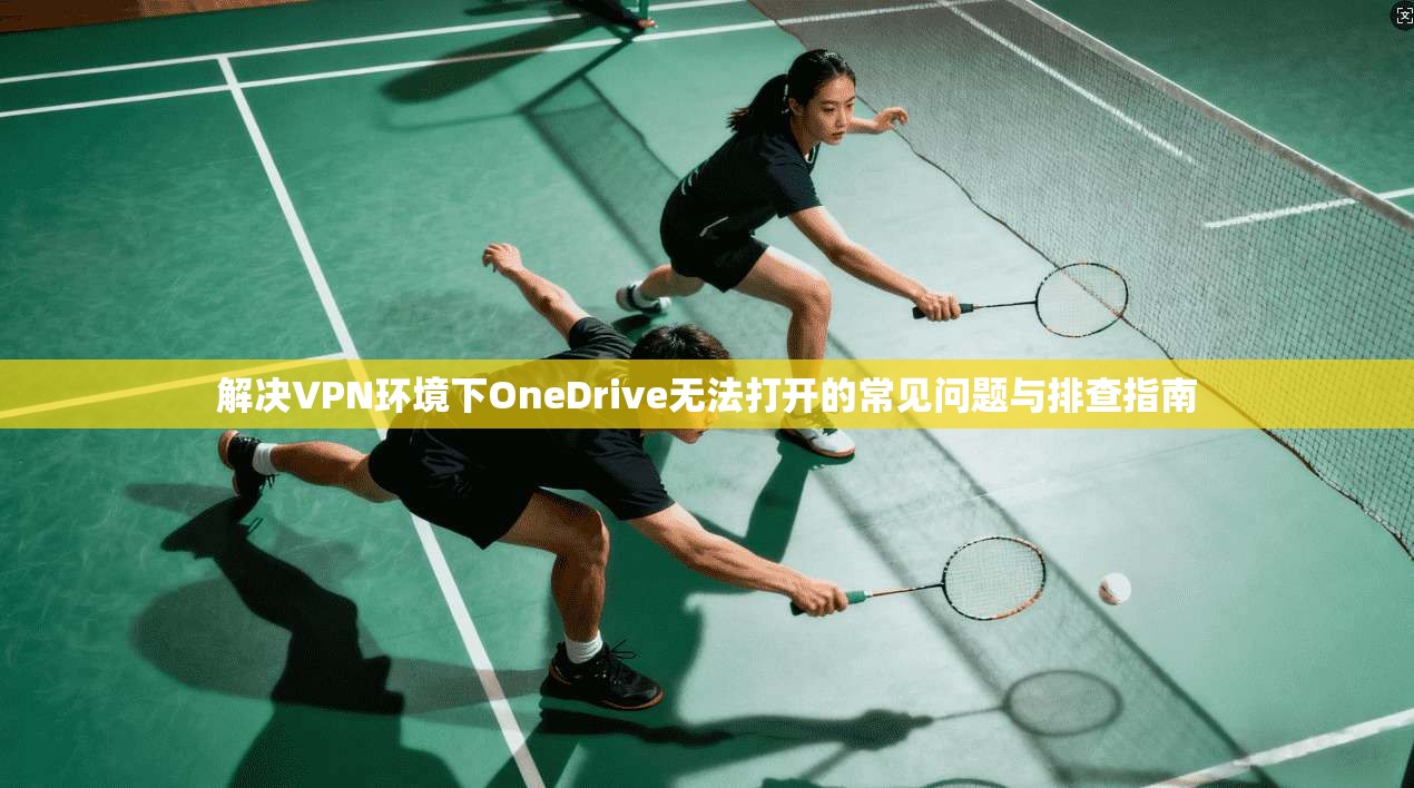 解决VPN环境下OneDrive无法打开的常见问题与排查指南  第1张