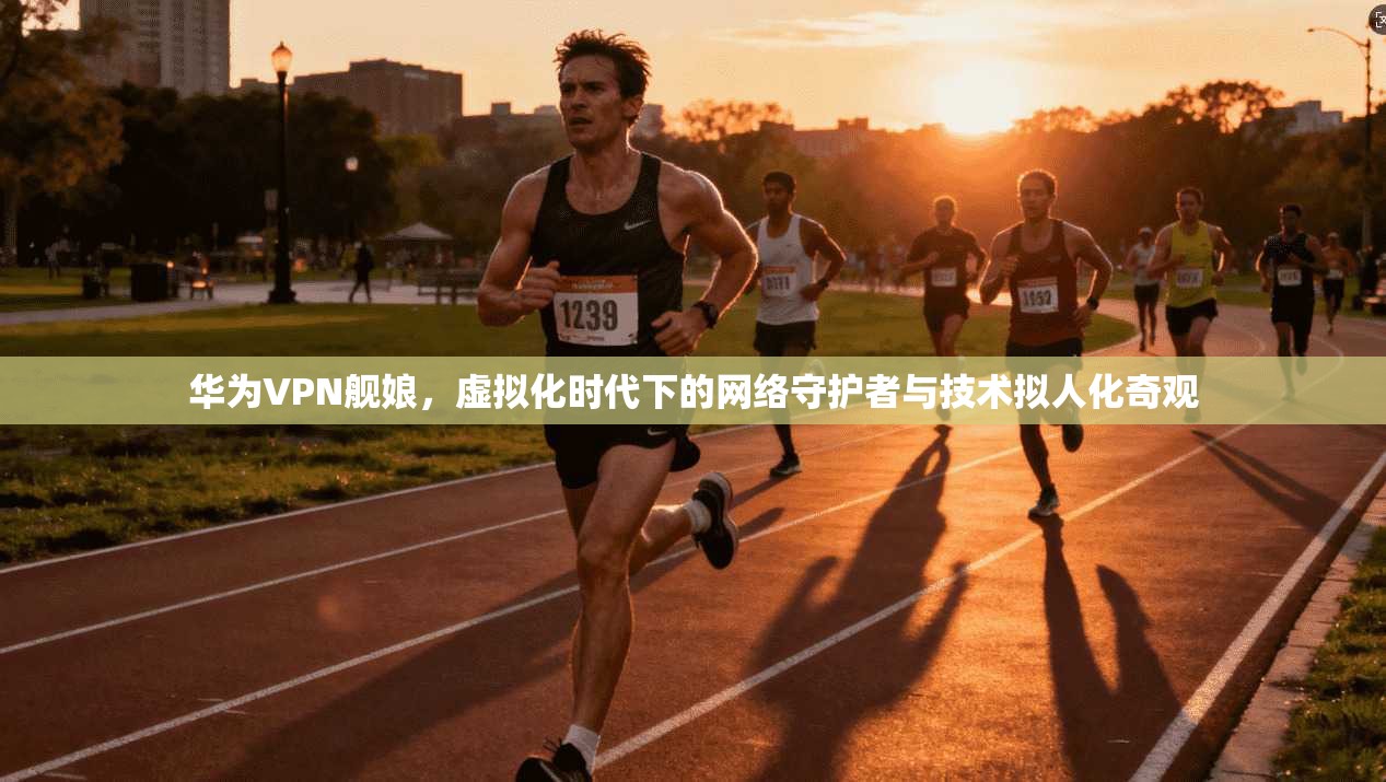 华为VPN舰娘，虚拟化时代下的网络守护者与技术拟人化奇观  第1张