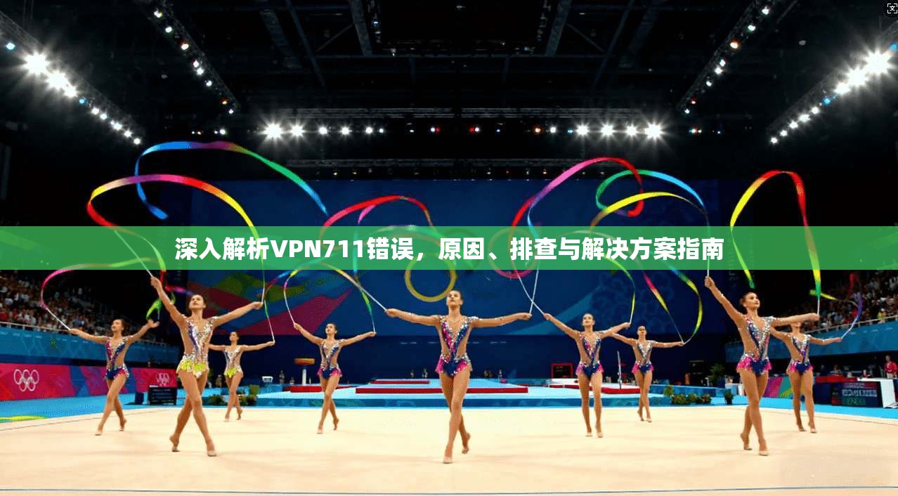深入解析VPN711错误,原因、排查与解决方案指南 第1张 深入解析VPN711错误,原因、排查与解决方案指南 第1张