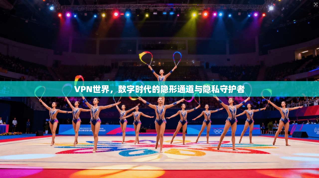 VPN世界，数字时代的隐形通道与隐私守护者  第1张