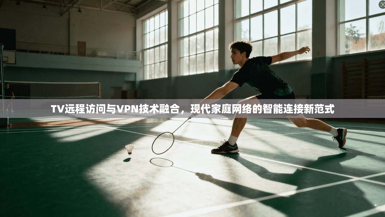 TV远程访问与VPN技术融合,现代家庭网络的智能连接新范式 第1张 TV远程访问与VPN技术融合,现代家庭网络的智能连接新范式 第1张