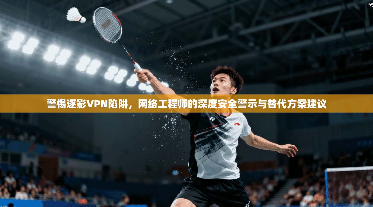 警惕逐影VPN陷阱,网络工程师的深度安全警示与替代方案建议 第1张 警惕逐影VPN陷阱,网络工程师的深度安全警示与替代方案建议 第1张