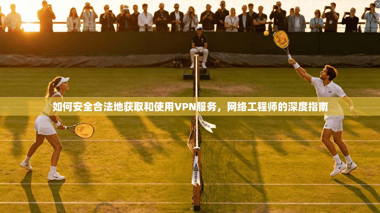 如何安全合法地获取和使用VPN服务，网络工程师的深度指南  第1张