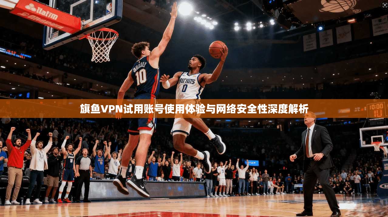 旗鱼VPN试用账号使用体验与网络安全性深度解析 第1张 旗鱼VPN试用账号使用体验与网络安全性深度解析 第1张