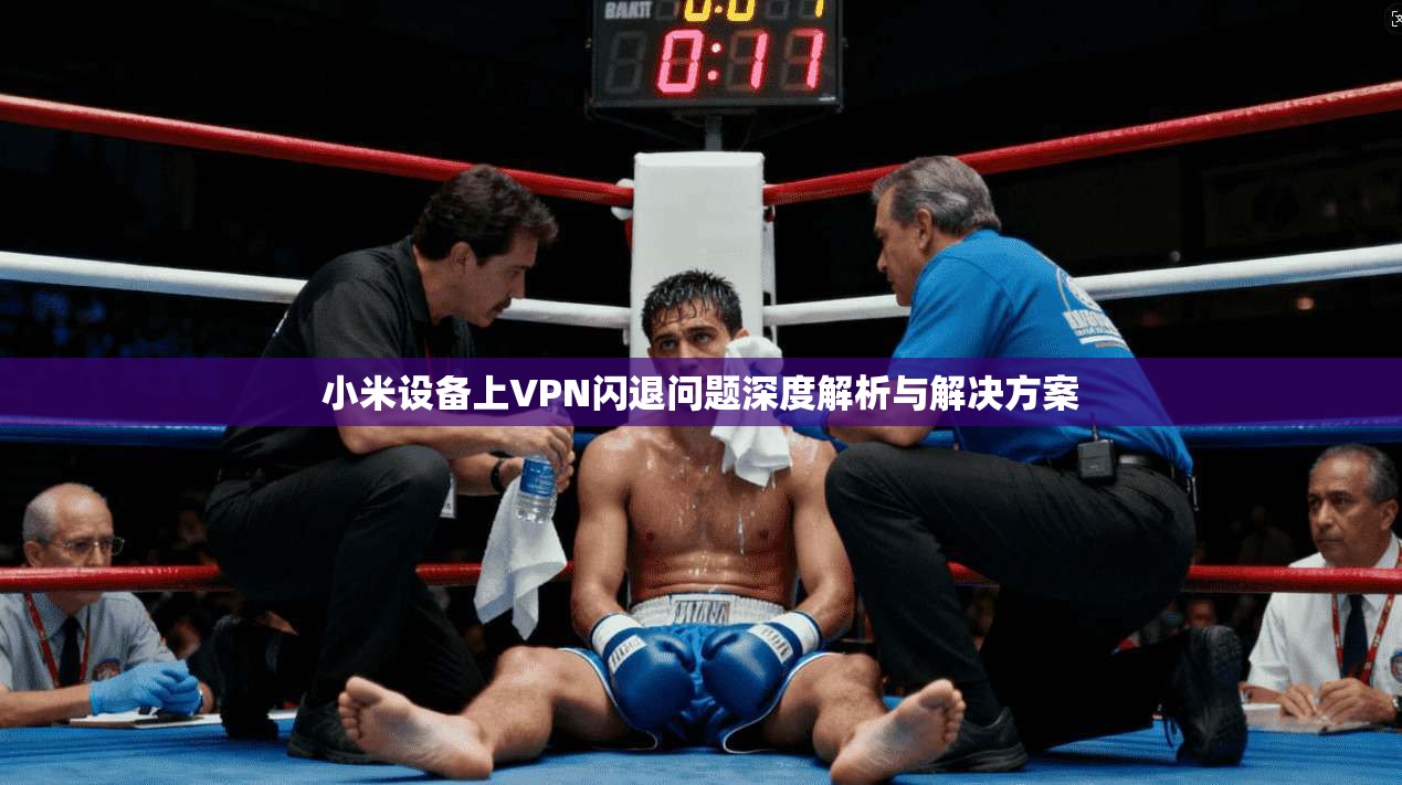 小米设备上VPN闪退问题深度解析与解决方案 第1张 小米设备上VPN闪退问题深度解析与解决方案 第1张