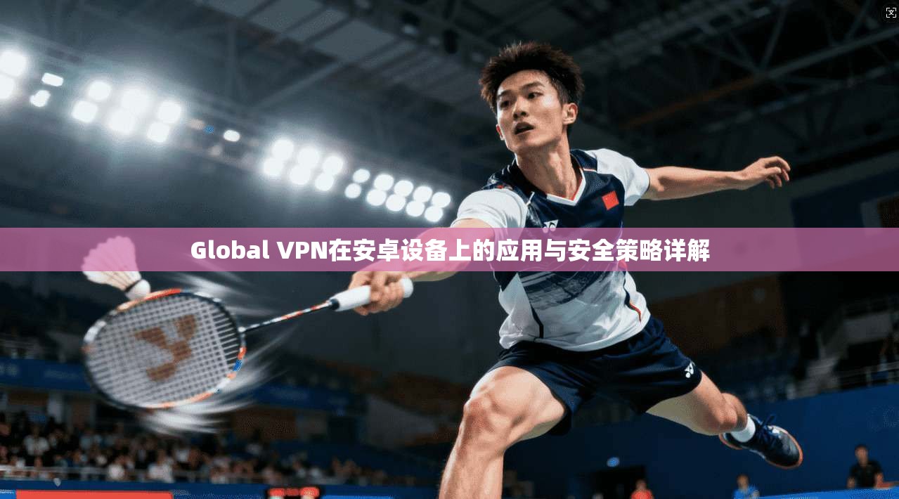 Global VPN在安卓设备上的应用与安全策略详解 第1张 Global VPN在安卓设备上的应用与安全策略详解 第1张