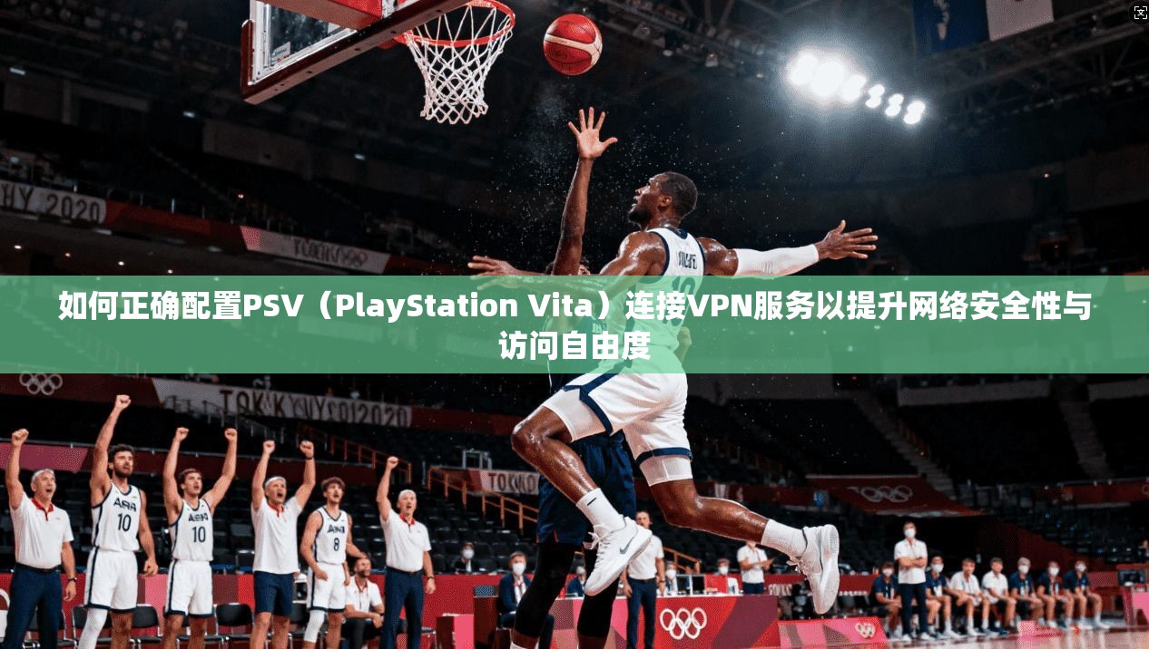 如何正确配置PSV(PlayStation Vita)连接VPN服务以提升网络安全性与访问自由度 第1张 如何正确配置PSV(PlayStation Vita)连接VPN服务以提升网络安全性与访问自由度 第1张