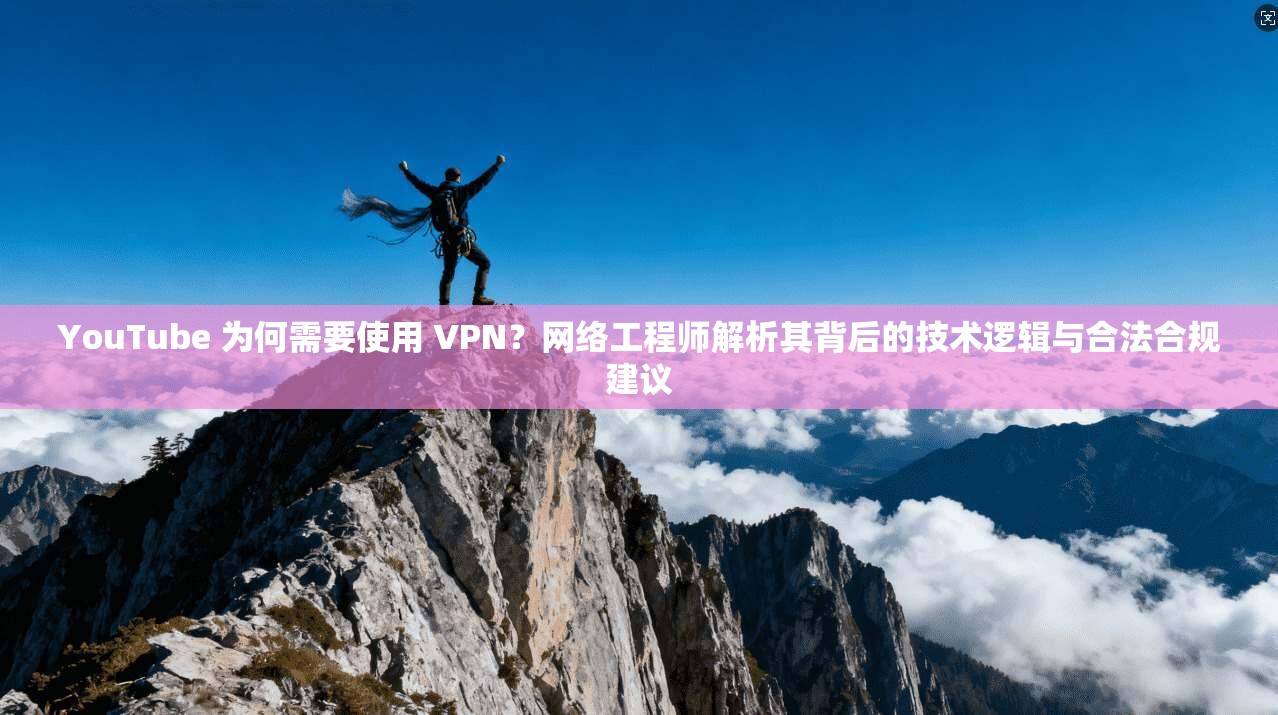 YouTube 为何需要使用 VPN？网络工程师解析其背后的技术逻辑与合法合规建议  第1张
