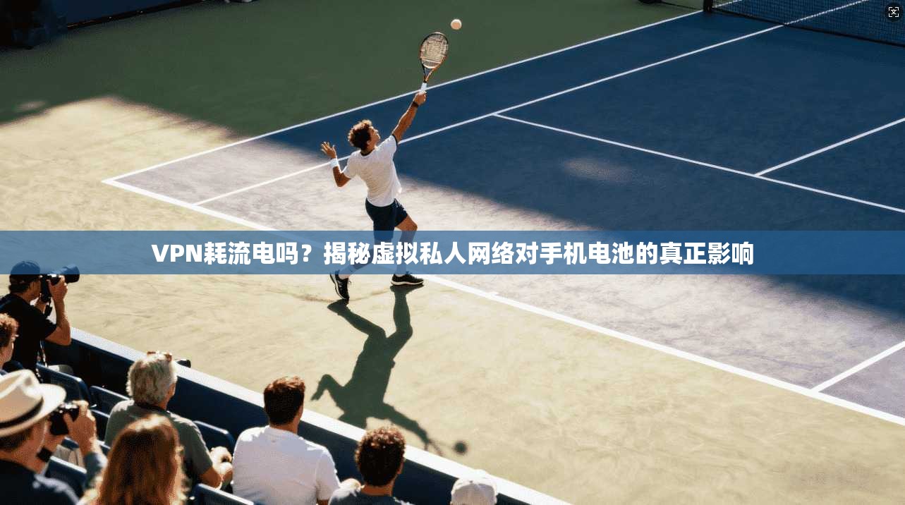 VPN耗流电吗?揭秘虚拟私人网络对手机电池的真正影响 第1张 VPN耗流电吗?揭秘虚拟私人网络对手机电池的真正影响 第1张