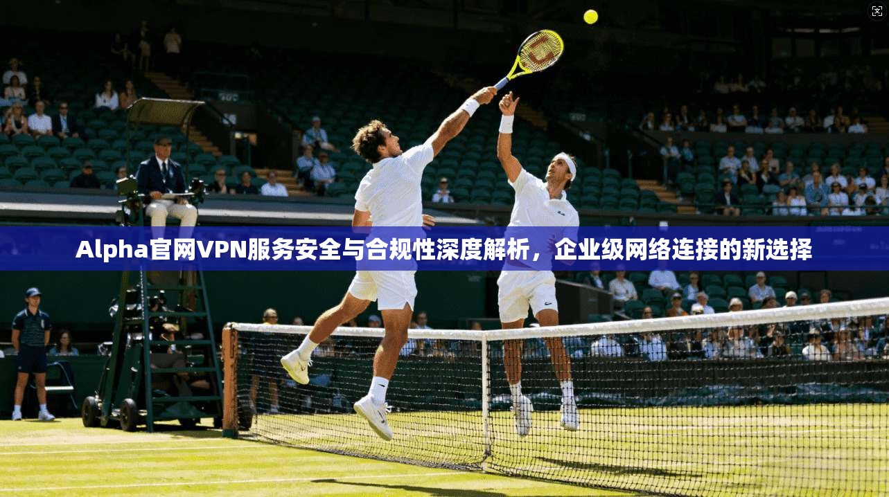 Alpha官网VPN服务安全与合规性深度解析,企业级网络连接的新选择 第1张 Alpha官网VPN服务安全与合规性深度解析,企业级网络连接的新选择 第1张