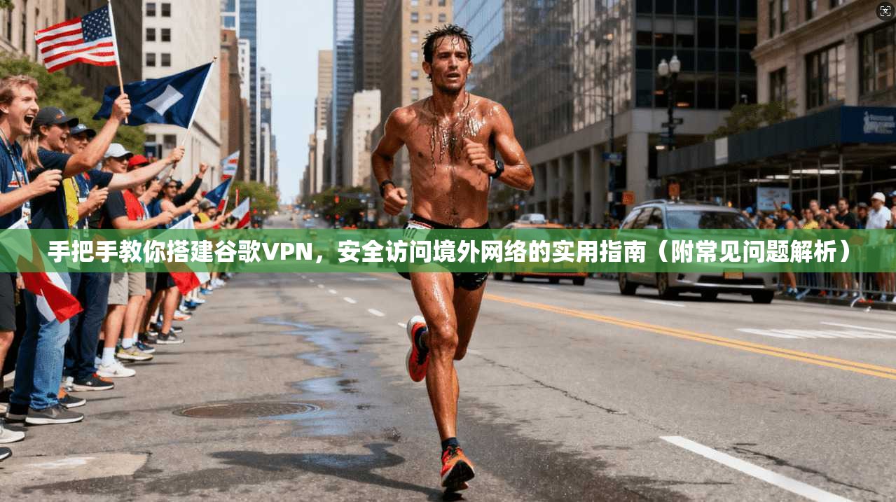 手把手教你搭建谷歌VPN，安全访问境外网络的实用指南（附常见问题解析）  第1张