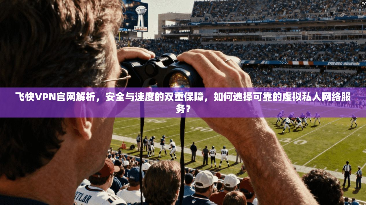 飞快VPN官网解析,安全与速度的双重保障,如何选择可靠的虚拟私人网络服务? 第1张 飞快VPN官网解析,安全与速度的双重保障,如何选择可靠的虚拟私人网络服务? 第1张