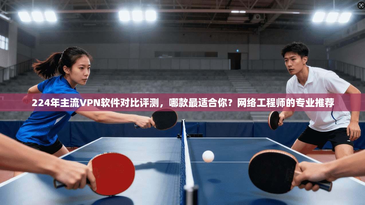 224年主流VPN软件对比评测,哪款最适合你?网络工程师的专业推荐 第1张 224年主流VPN软件对比评测,哪款最适合你?网络工程师的专业推荐 第1张