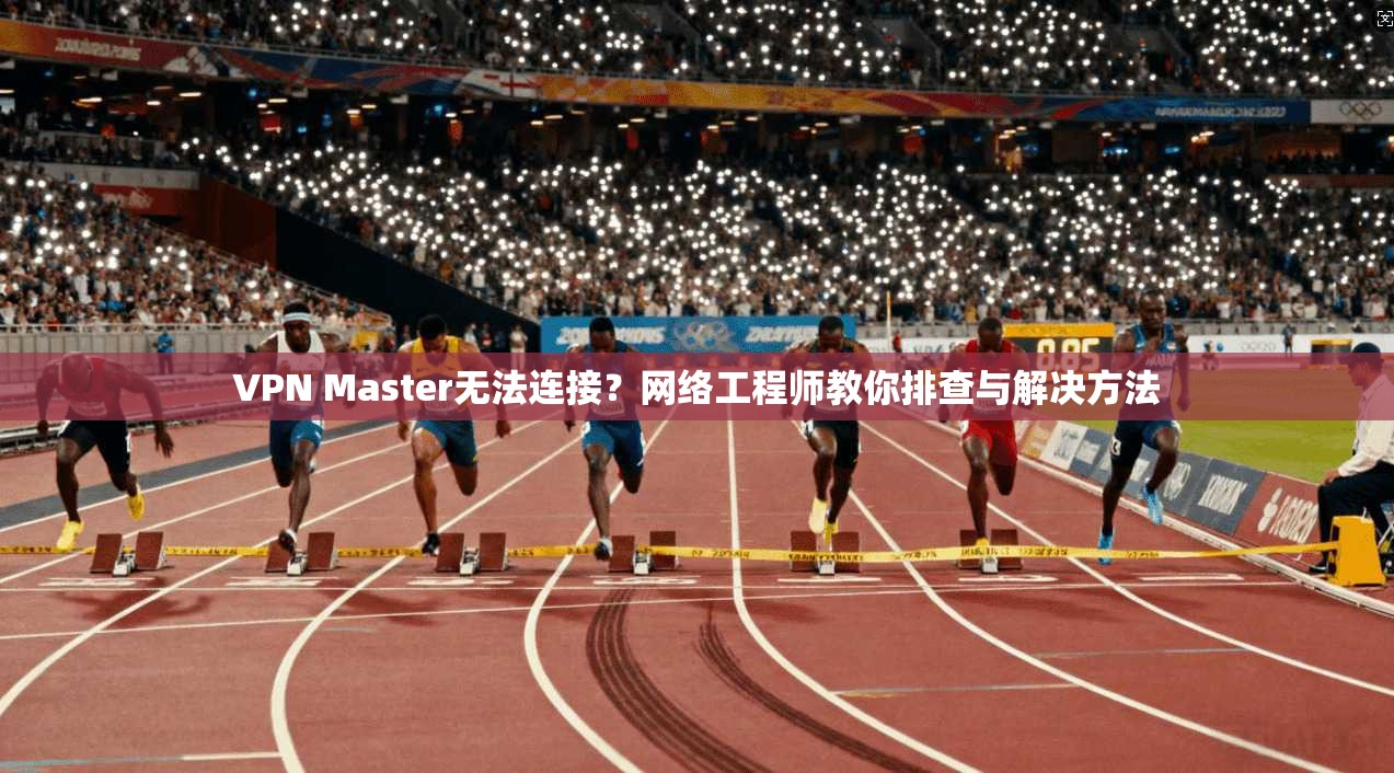 VPN Master无法连接?网络工程师教你排查与解决方法 第1张 VPN Master无法连接?网络工程师教你排查与解决方法 第1张