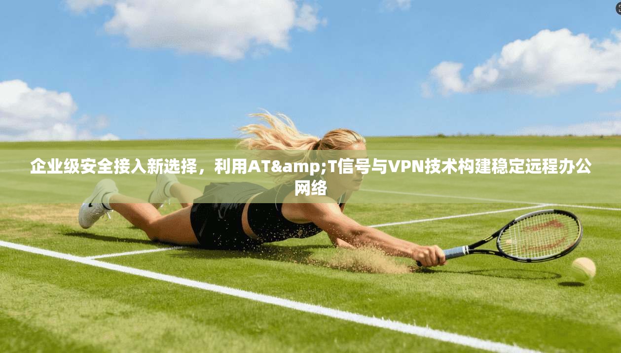 企业级安全接入新选择,利用AT&T信号与VPN技术构建稳定远程办公网络 第1张 企业级安全接入新选择,利用AT&T信号与VPN技术构建稳定远程办公网络 第1张