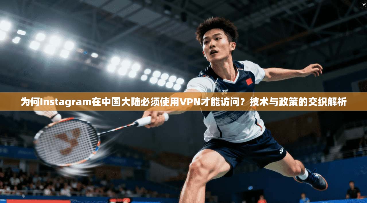 为何Instagram在中国大陆必须使用VPN才能访问？技术与政策的交织解析  第1张