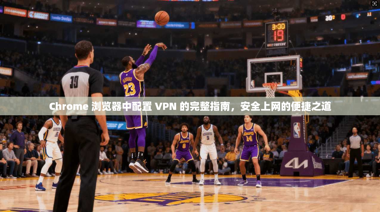 Chrome 浏览器中配置 VPN 的完整指南,安全上网的便捷之道 第1张 Chrome 浏览器中配置 VPN 的完整指南,安全上网的便捷之道 第1张