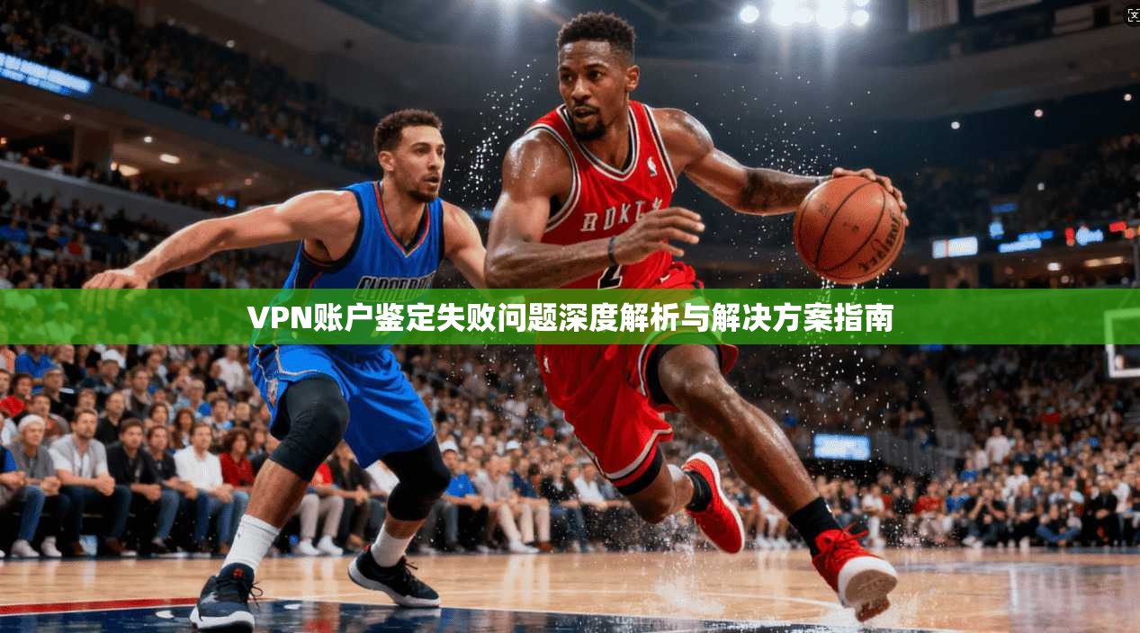 VPN账户鉴定失败问题深度解析与解决方案指南 第1张 VPN账户鉴定失败问题深度解析与解决方案指南 第1张