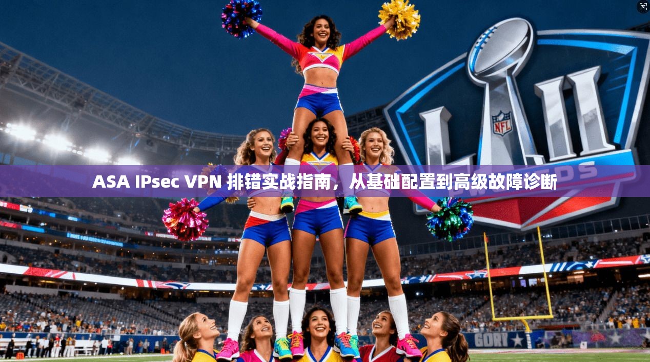 ASA IPsec VPN 排错实战指南，从基础配置到高级故障诊断  第1张