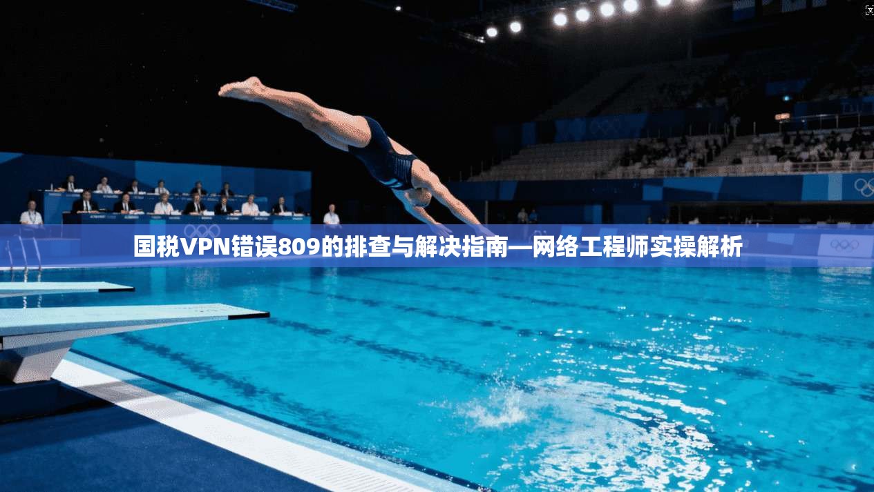 国税VPN错误809的排查与解决指南—网络工程师实操解析 第1张 国税VPN错误809的排查与解决指南—网络工程师实操解析 第1张