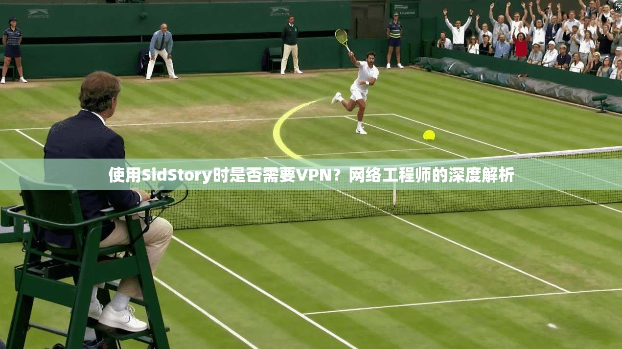 使用SidStory时是否需要VPN?网络工程师的深度解析 第1张 使用SidStory时是否需要VPN?网络工程师的深度解析 第1张