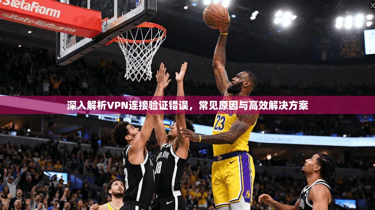 深入解析VPN连接验证错误,常见原因与高效解决方案 第1张 深入解析VPN连接验证错误,常见原因与高效解决方案 第1张