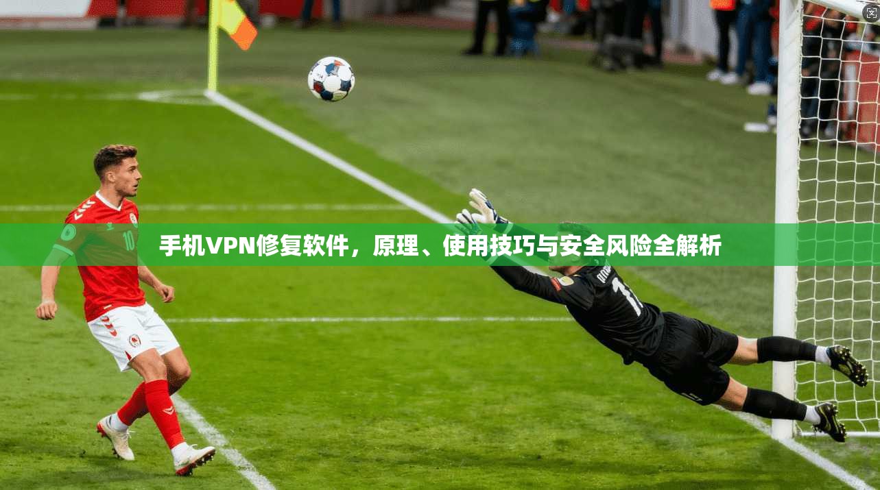 手机VPN修复软件,原理、使用技巧与安全风险全解析 第1张 手机VPN修复软件,原理、使用技巧与安全风险全解析 第1张