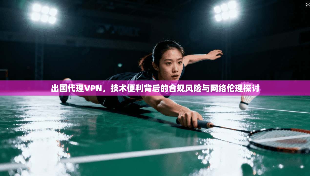出国代理VPN，技术便利背后的合规风险与网络伦理探讨  第1张