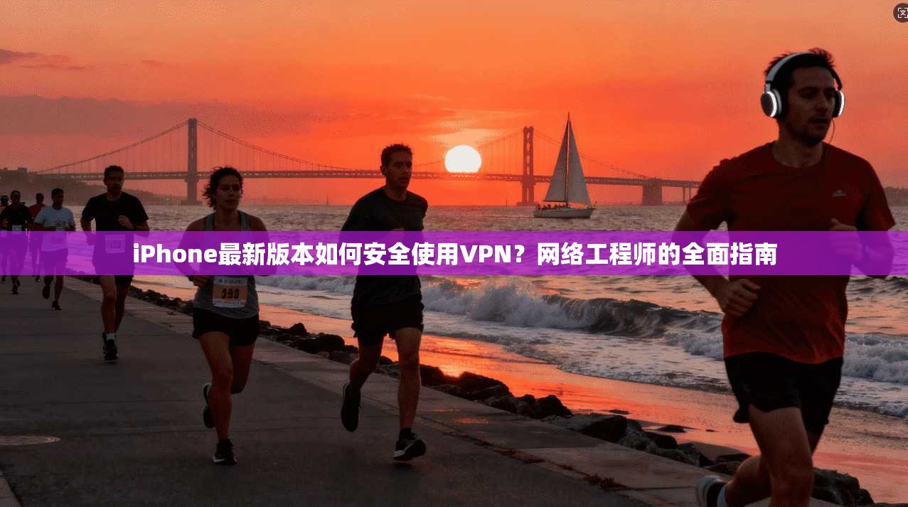 iPhone最新版本如何安全使用VPN?网络工程师的全面指南 第1张 iPhone最新版本如何安全使用VPN?网络工程师的全面指南 第1张