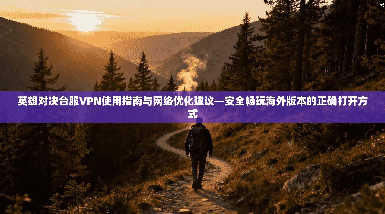 英雄对决台服VPN使用指南与网络优化建议—安全畅玩海外版本的正确打开方式  第1张