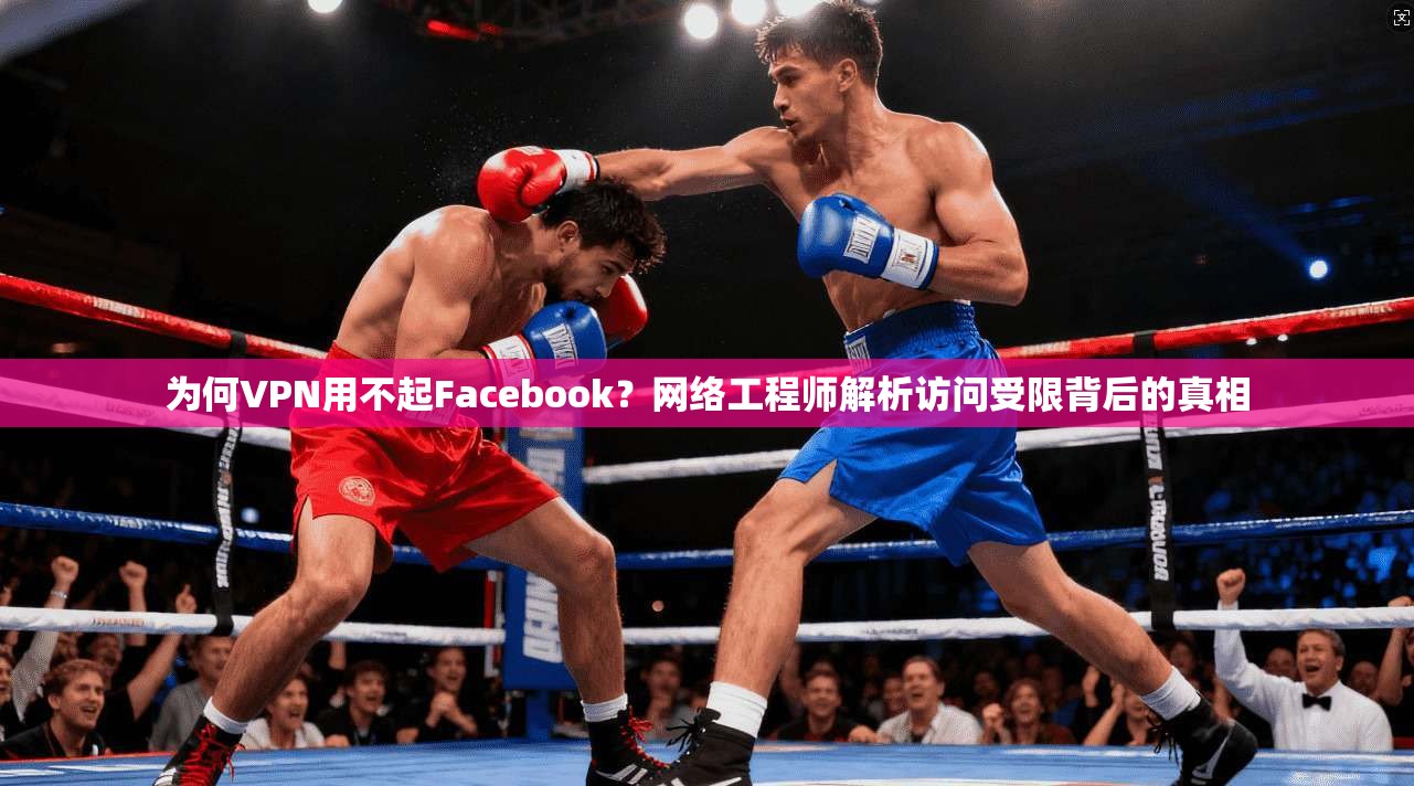 为何VPN用不起Facebook?网络工程师解析访问受限背后的真相 第1张 为何VPN用不起Facebook?网络工程师解析访问受限背后的真相 第1张