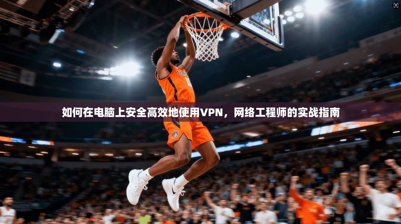 如何在电脑上安全高效地使用VPN,网络工程师的实战指南 第1张 如何在电脑上安全高效地使用VPN,网络工程师的实战指南 第1张