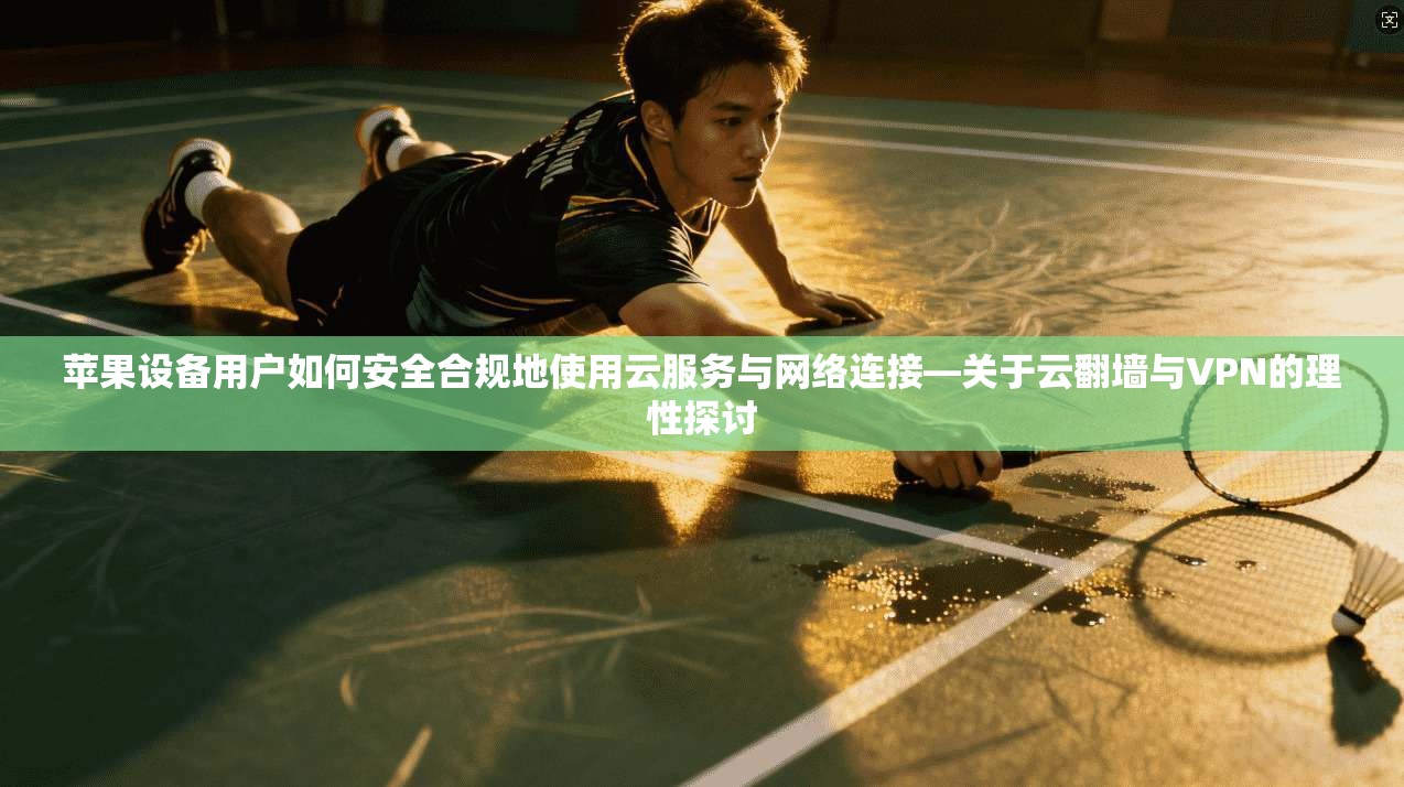 苹果设备用户如何安全合规地使用云服务与网络连接—关于云翻墙与VPN的理性探讨 第1张 苹果设备用户如何安全合规地使用云服务与网络连接—关于云翻墙与VPN的理性探讨 第1张