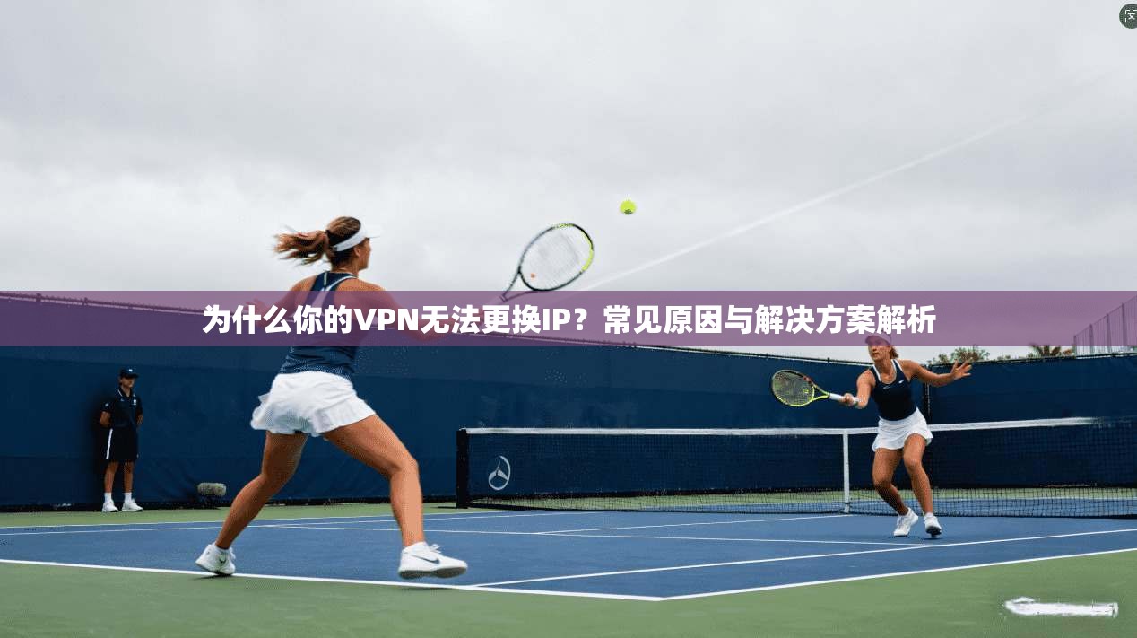 为什么你的VPN无法更换IP?常见原因与解决方案解析 第1张 为什么你的VPN无法更换IP?常见原因与解决方案解析 第1张