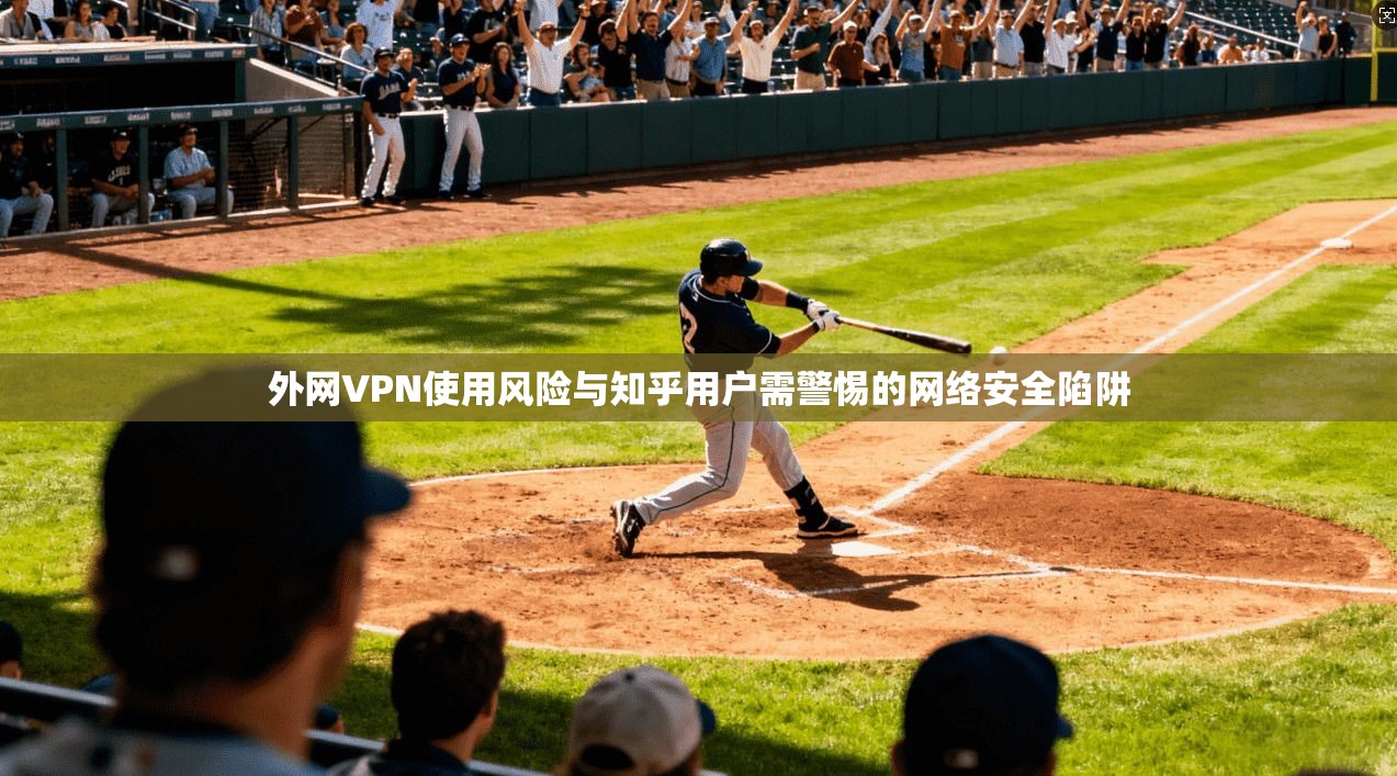 外网VPN使用风险与知乎用户需警惕的网络安全陷阱 第1张 外网VPN使用风险与知乎用户需警惕的网络安全陷阱 第1张